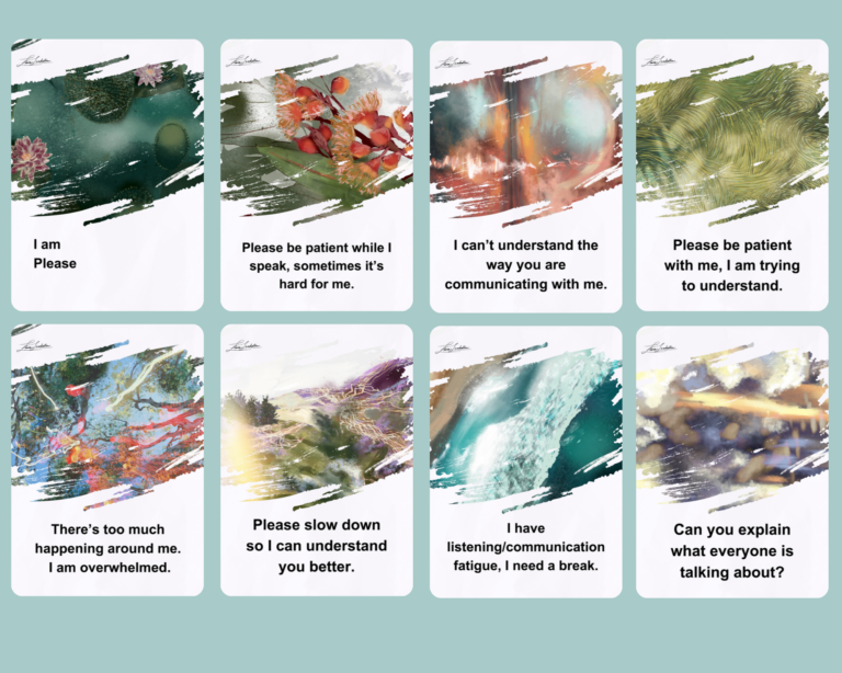 This image contains eight communication cards designed to support individuals who may experience communication barriers. Top Row (left to right): Card 1: Visual: Green and pink abstract nature scene with flowers. Text: “I am Please” Card 2: Visual: Red-orange flowers and green leaves. Text: “Please be patient while I speak, sometimes it’s hard for me.” Card 3: Visual: Blurred, warm-toned abstract light and lines. Text: “I can’t understand the way you are communicating with me.” Card 4: Visual: Green textured swirls resembling grass or waves. Text: “Please be patient with me, I am trying to understand.” Bottom Row (left to right): Card 5: Visual: Multicolored chaotic lines over a blue background, suggesting sensory overload. Text: “There’s too much happening around me. I am overwhelmed.” Card 6: Visual: Soft rolling hills and pastel colors. Text: “Please slow down so I can understand you better.” Card 7: Visual: A crashing turquoise wave. Text: “I have listening/communication fatigue, I need a break.” Card 8: Visual: Blurry lights and bokeh effects. Text: “Can you explain what everyone is talking about?”